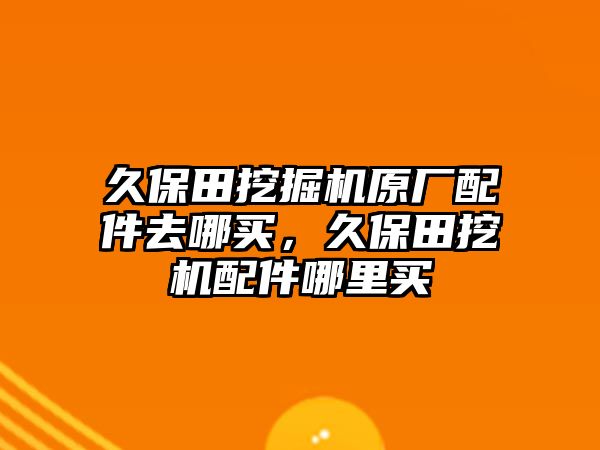 久保田挖掘機原廠配件去哪買，久保田挖機配件哪里買