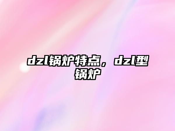 dzl鍋爐特點(diǎn)，dzl型鍋爐