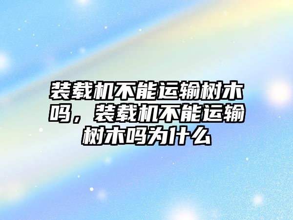 裝載機(jī)不能運(yùn)輸樹木嗎，裝載機(jī)不能運(yùn)輸樹木嗎為什么