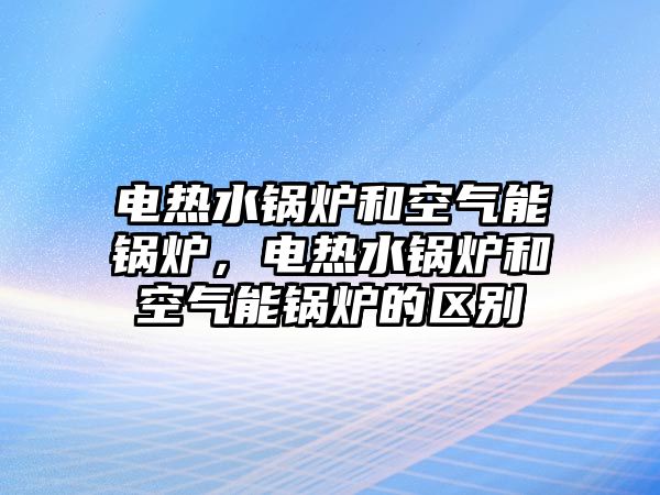 電熱水鍋爐和空氣能鍋爐，電熱水鍋爐和空氣能鍋爐的區(qū)別