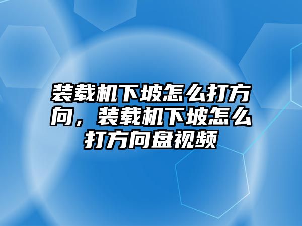 裝載機(jī)下坡怎么打方向，裝載機(jī)下坡怎么打方向盤視頻