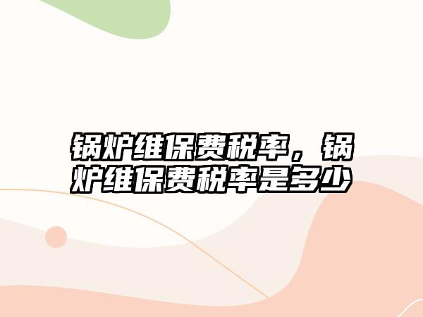 鍋爐維保費(fèi)稅率，鍋爐維保費(fèi)稅率是多少