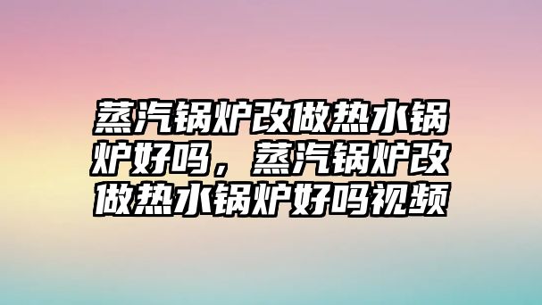 蒸汽鍋爐改做熱水鍋爐好嗎，蒸汽鍋爐改做熱水鍋爐好嗎視頻