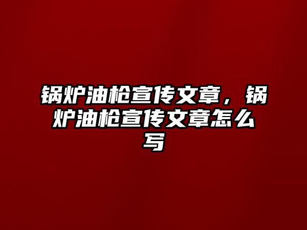 鍋爐油槍宣傳文章，鍋爐油槍宣傳文章怎么寫