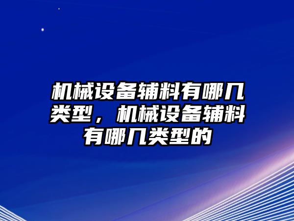 機械設(shè)備輔料有哪幾類型，機械設(shè)備輔料有哪幾類型的