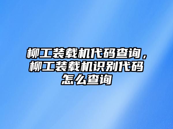 柳工裝載機代碼查詢，柳工裝載機識別代碼怎么查詢