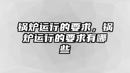 鍋爐運(yùn)行的要求，鍋爐運(yùn)行的要求有哪些