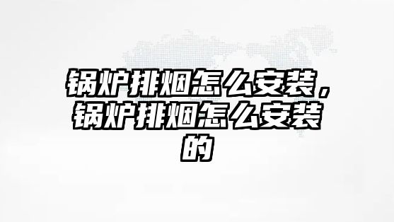 鍋爐排煙怎么安裝，鍋爐排煙怎么安裝的