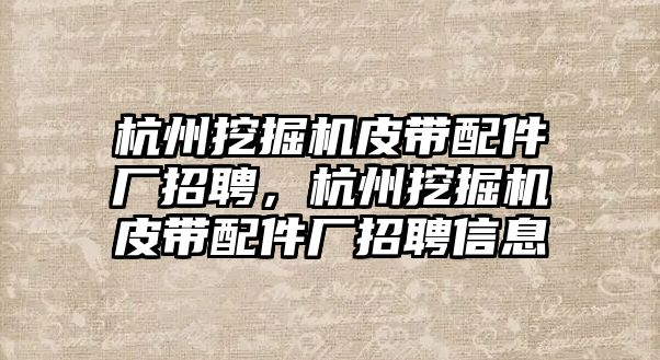 杭州挖掘機皮帶配件廠招聘，杭州挖掘機皮帶配件廠招聘信息