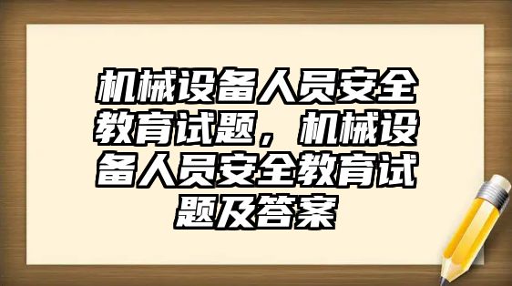 機械設(shè)備人員安全教育試題，機械設(shè)備人員安全教育試題及答案