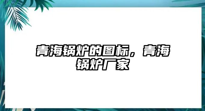 青海鍋爐的圖標，青海鍋爐廠家