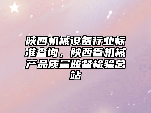 陜西機(jī)械設(shè)備行業(yè)標(biāo)準(zhǔn)查詢，陜西省機(jī)械產(chǎn)品質(zhì)量監(jiān)督檢驗(yàn)總站