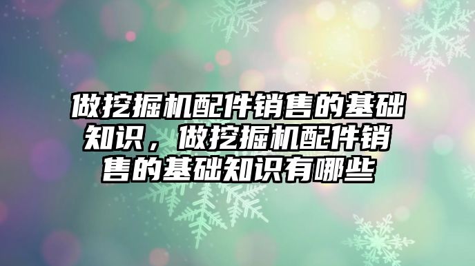 做挖掘機配件銷售的基礎知識，做挖掘機配件銷售的基礎知識有哪些