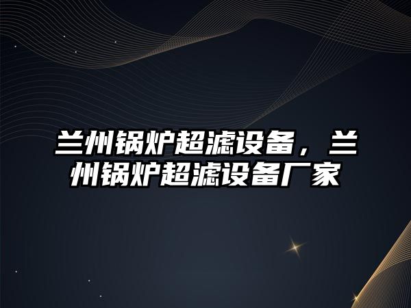 蘭州鍋爐超濾設(shè)備，蘭州鍋爐超濾設(shè)備廠家