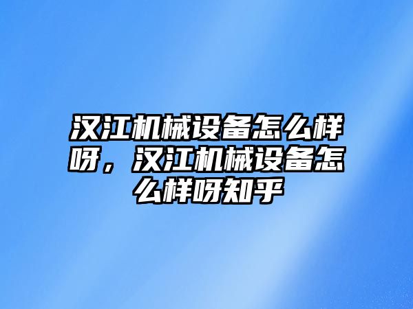 漢江機械設備怎么樣呀，漢江機械設備怎么樣呀知乎