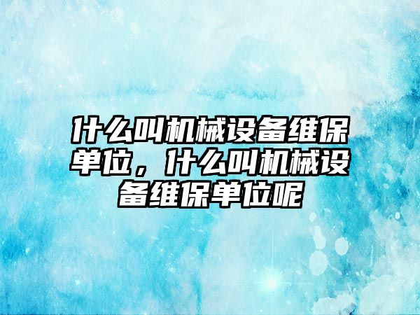 什么叫機械設(shè)備維保單位，什么叫機械設(shè)備維保單位呢