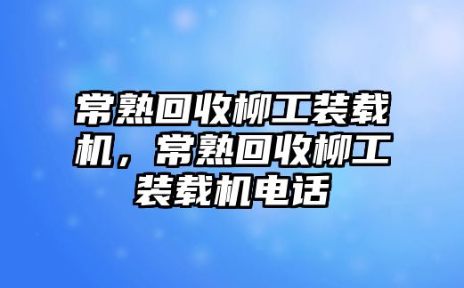 常熟回收柳工裝載機，常熟回收柳工裝載機電話