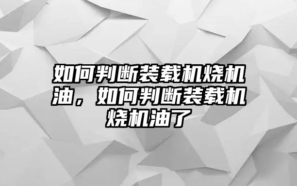 如何判斷裝載機(jī)燒機(jī)油，如何判斷裝載機(jī)燒機(jī)油了