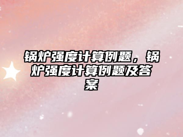 鍋爐強度計算例題，鍋爐強度計算例題及答案