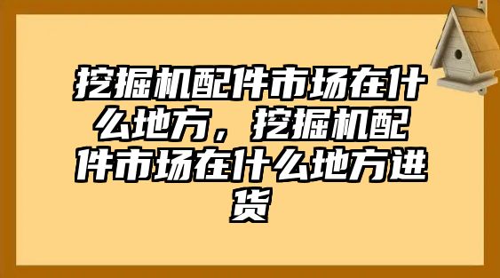 挖掘機配件市場在什么地方，挖掘機配件市場在什么地方進貨