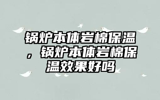 鍋爐本體巖棉保溫，鍋爐本體巖棉保溫效果好嗎