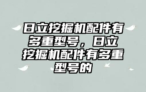 日立挖掘機配件有多重型號，日立挖掘機配件有多重型號的