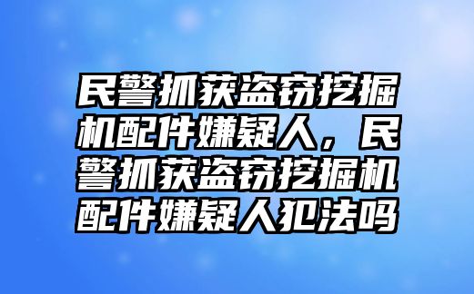 民警抓獲盜竊挖掘機(jī)配件嫌疑人，民警抓獲盜竊挖掘機(jī)配件嫌疑人犯法嗎