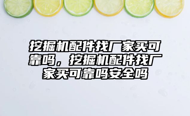 挖掘機配件找廠家買可靠嗎，挖掘機配件找廠家買可靠嗎安全嗎