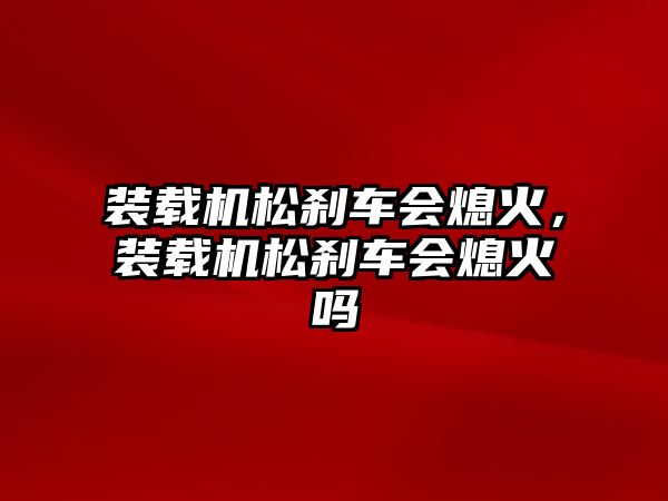 裝載機松剎車會熄火，裝載機松剎車會熄火嗎