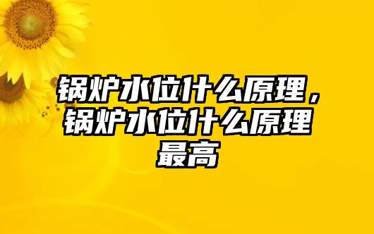 鍋爐水位什么原理，鍋爐水位什么原理最高