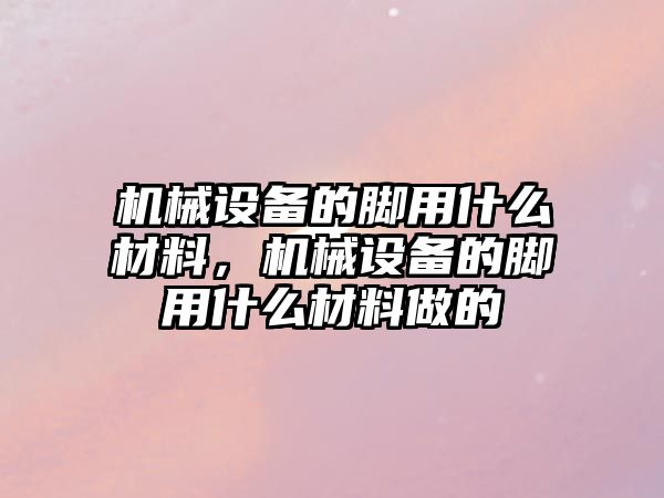 機械設備的腳用什么材料，機械設備的腳用什么材料做的