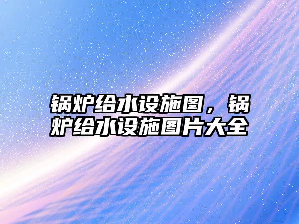 鍋爐給水設(shè)施圖，鍋爐給水設(shè)施圖片大全