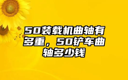 50裝載機(jī)曲軸有多重，50鏟車曲軸多少錢