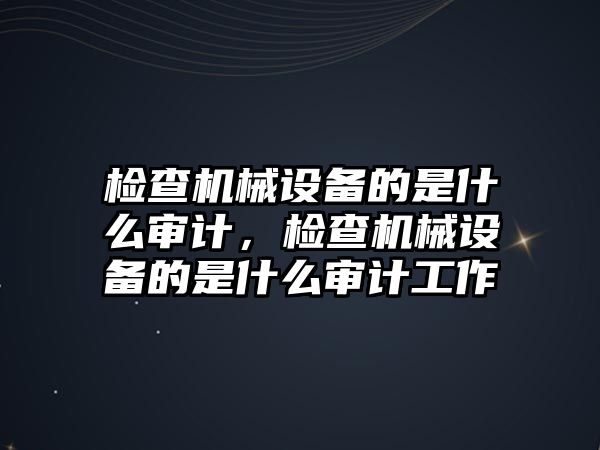 檢查機(jī)械設(shè)備的是什么審計(jì)，檢查機(jī)械設(shè)備的是什么審計(jì)工作