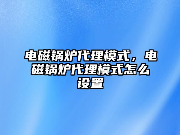 電磁鍋爐代理模式，電磁鍋爐代理模式怎么設(shè)置