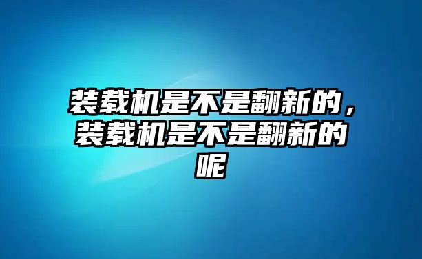 裝載機(jī)是不是翻新的，裝載機(jī)是不是翻新的呢