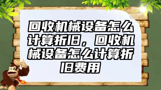 回收機械設(shè)備怎么計算折舊，回收機械設(shè)備怎么計算折舊費用