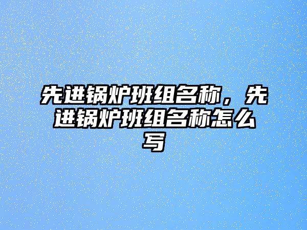 先進鍋爐班組名稱，先進鍋爐班組名稱怎么寫