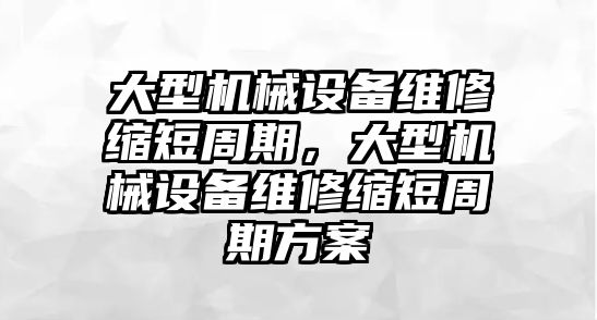 大型機械設備維修縮短周期，大型機械設備維修縮短周期方案