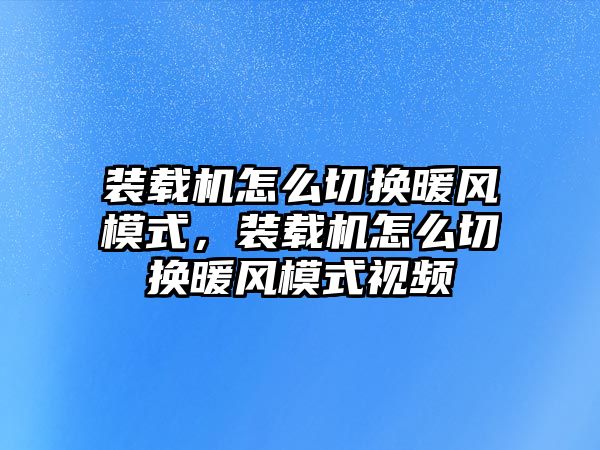 裝載機(jī)怎么切換暖風(fēng)模式，裝載機(jī)怎么切換暖風(fēng)模式視頻