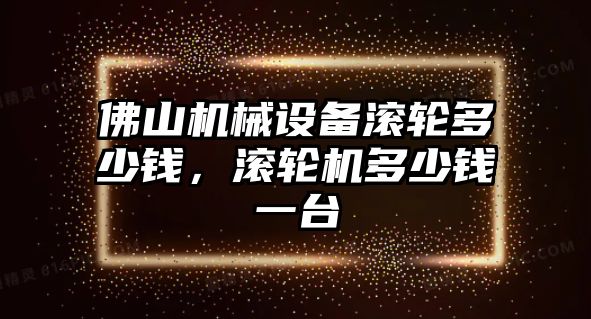 佛山機械設備滾輪多少錢，滾輪機多少錢一臺