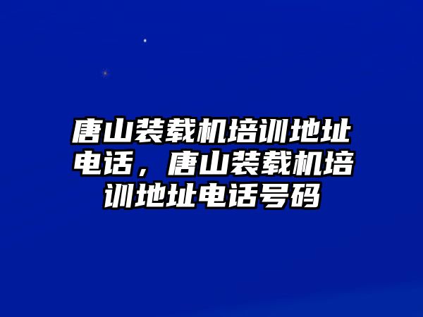 唐山裝載機(jī)培訓(xùn)地址電話，唐山裝載機(jī)培訓(xùn)地址電話號碼