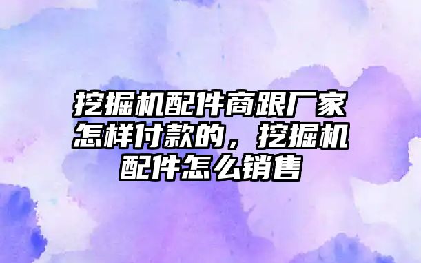 挖掘機配件商跟廠家怎樣付款的，挖掘機配件怎么銷售