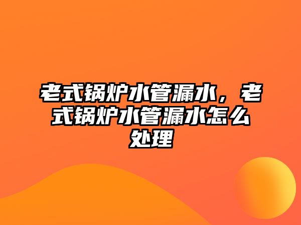 老式鍋爐水管漏水，老式鍋爐水管漏水怎么處理