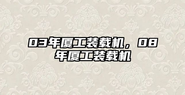 03年廈工裝載機(jī)，08年廈工裝載機(jī)