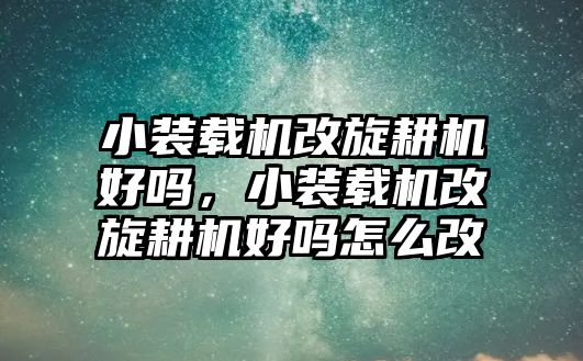 小裝載機改旋耕機好嗎，小裝載機改旋耕機好嗎怎么改