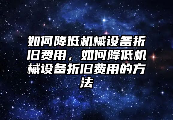 如何降低機(jī)械設(shè)備折舊費(fèi)用，如何降低機(jī)械設(shè)備折舊費(fèi)用的方法