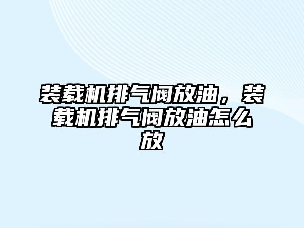 裝載機排氣閥放油，裝載機排氣閥放油怎么放