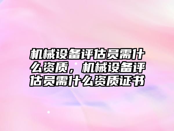 機械設(shè)備評估員需什么資質(zhì)，機械設(shè)備評估員需什么資質(zhì)證書