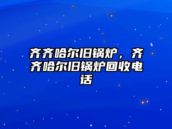 齊齊哈爾舊鍋爐，齊齊哈爾舊鍋爐回收電話